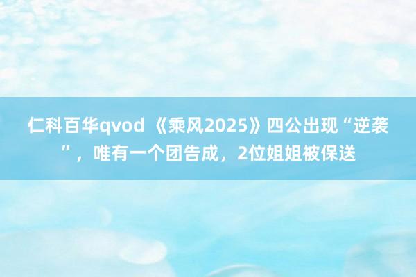 仁科百华qvod 《乘风2025》四公出现“逆袭”，唯有一个团告成，2位姐姐被保送