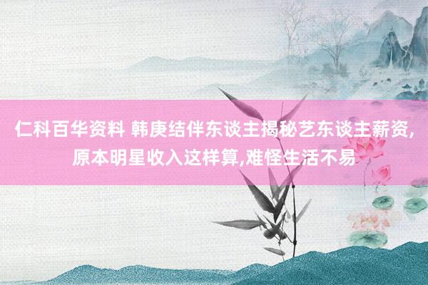 仁科百华资料 韩庚结伴东谈主揭秘艺东谈主薪资，原本明星收入这样算，难怪生活不易