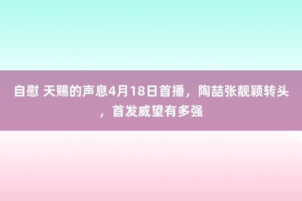 自慰 天赐的声息4月18日首播，陶喆张靓颖转头，首发威望有多强