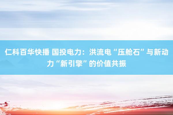 仁科百华快播 国投电力：洪流电“压舱石”与新动力“新引擎”的价值共振