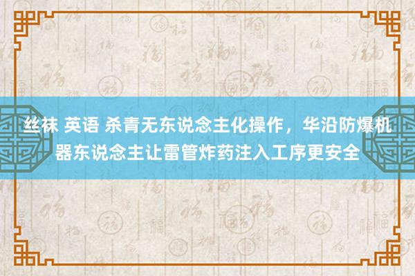 丝袜 英语 杀青无东说念主化操作，华沿防爆机器东说念主让雷管炸药注入工序更安全