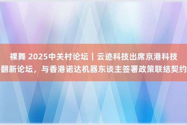 裸舞 2025中关村论坛｜云迹科技出席京港科技翻新论坛，与香港诺达机器东谈主签署政策联结契约