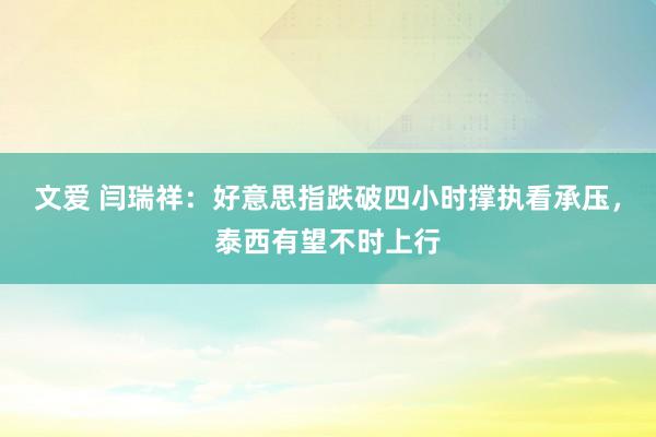 文爱 闫瑞祥：好意思指跌破四小时撑执看承压，泰西有望不时上行