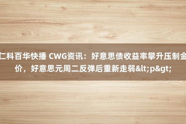 仁科百华快播 CWG资讯：好意思债收益率攀升压制金价，好意思元周二反弹后重新走弱<p>