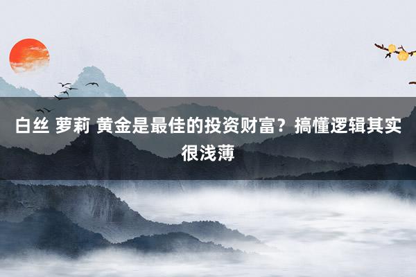 白丝 萝莉 黄金是最佳的投资财富？搞懂逻辑其实很浅薄