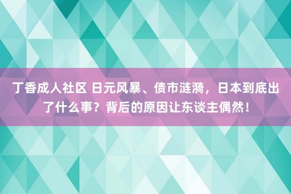 丁香成人社区 日元风暴、债市涟漪，日本到底出了什么事？背后的原因让东谈主偶然！