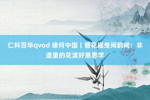 仁科百华qvod 缘何中国丨簪花摇曳闽韵间：非遗里的花漾好意思学