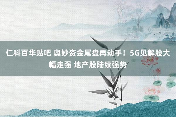 仁科百华贴吧 奥妙资金尾盘再动手！5G见解股大幅走强 地产股陆续强势