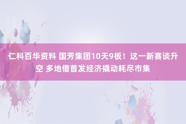 仁科百华资料 国芳集团10天9板！这一新赛谈升空 多地借首发经济撬动耗尽市集