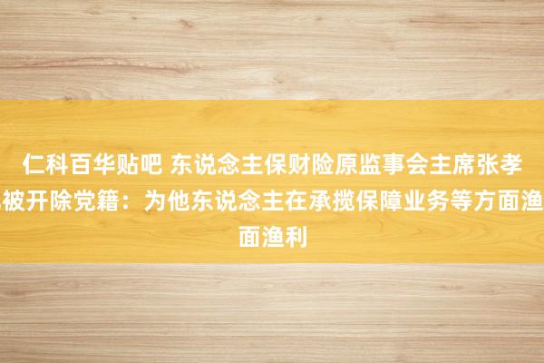 仁科百华贴吧 东说念主保财险原监事会主席张孝礼被开除党籍：为他东说念主在承揽保障业务等方面渔利