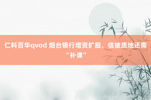 仁科百华qvod 烟台银行增资扩股，信披质地还需“补课”