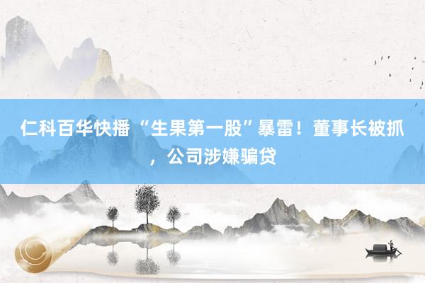 仁科百华快播 “生果第一股”暴雷！董事长被抓，公司涉嫌骗贷