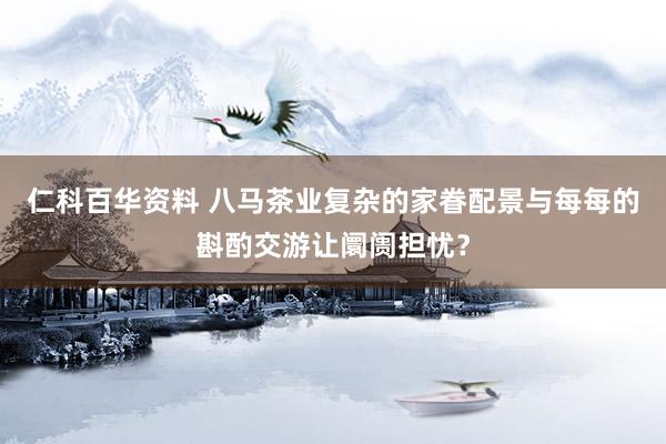 仁科百华资料 八马茶业复杂的家眷配景与每每的斟酌交游让阛阓担忧？