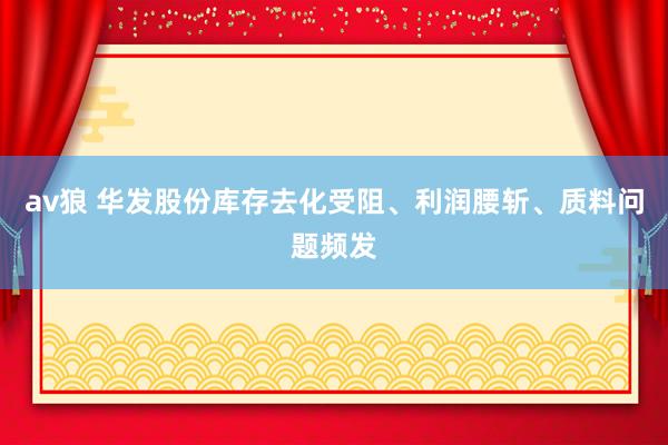av狼 华发股份库存去化受阻、利润腰斩、质料问题频发