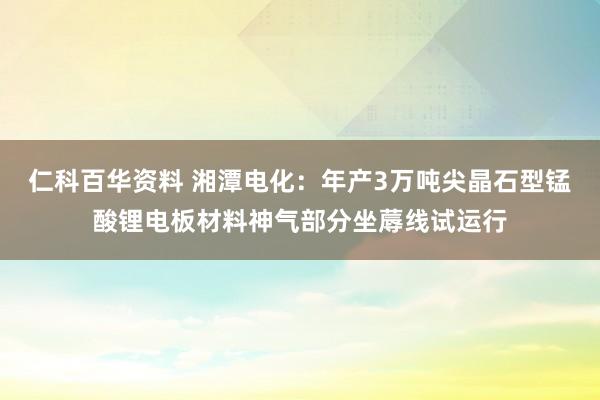 仁科百华资料 湘潭电化：年产3万吨尖晶石型锰酸锂电板材料神气部分坐蓐线试运行