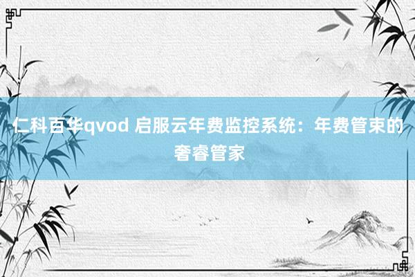仁科百华qvod 启服云年费监控系统：年费管束的 奢睿管家