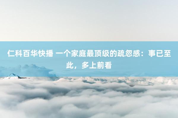 仁科百华快播 一个家庭最顶级的疏忽感：事已至此，多上前看