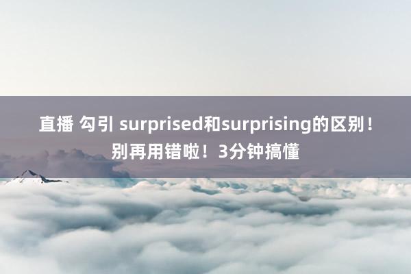 直播 勾引 surprised和surprising的区别！别再用错啦！3分钟搞懂