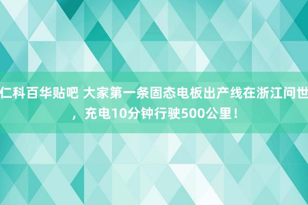 仁科百华贴吧 大家第一条固态电板出产线在浙江问世，充电10分钟行驶500公里！