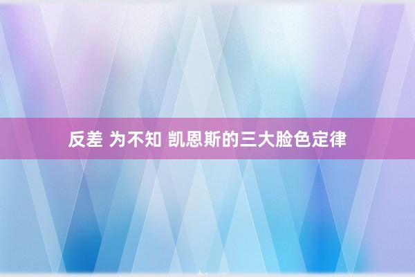 反差 为不知 凯恩斯的三大脸色定律