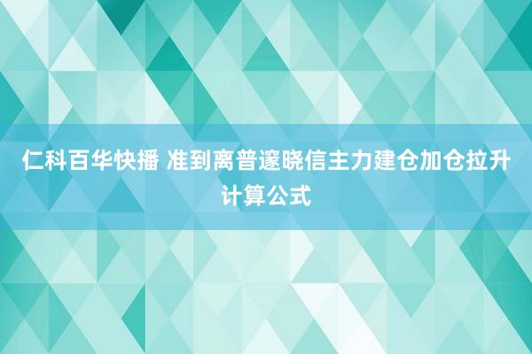 仁科百华快播 准到离普邃晓信主力建仓加仓拉升计算公式