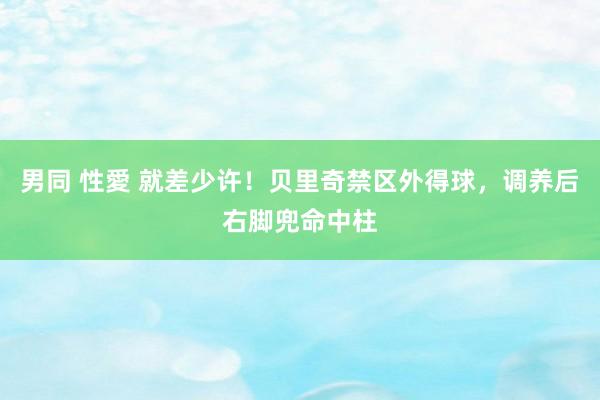 男同 性愛 就差少许！贝里奇禁区外得球，调养后右脚兜命中柱