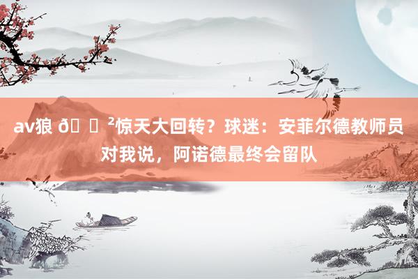 av狼 😲惊天大回转？球迷：安菲尔德教师员对我说，阿诺德最终会留队