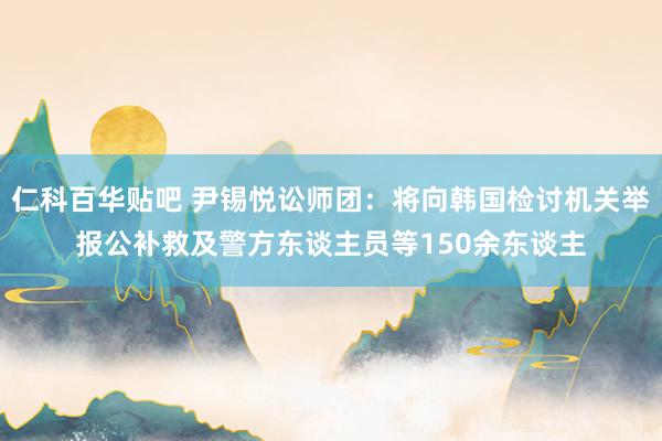 仁科百华贴吧 尹锡悦讼师团：将向韩国检讨机关举报公补救及警方东谈主员等150余东谈主