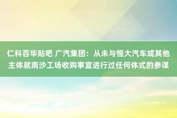 仁科百华贴吧 广汽集团：从未与恒大汽车或其他主体就南沙工场收购事宜进行过任何体式的参谋