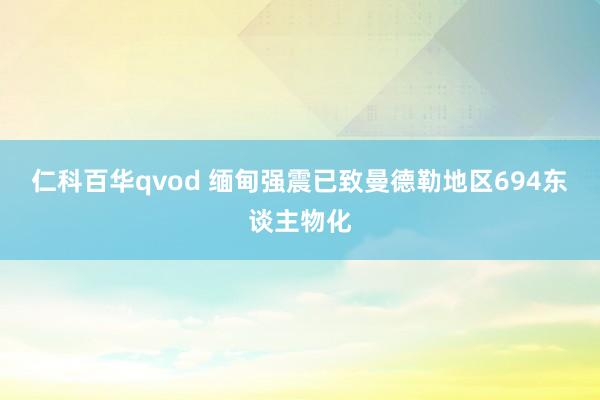 仁科百华qvod 缅甸强震已致曼德勒地区694东谈主物化
