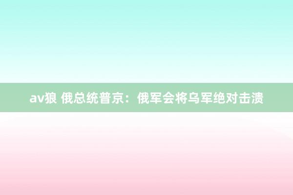 av狼 俄总统普京：俄军会将乌军绝对击溃