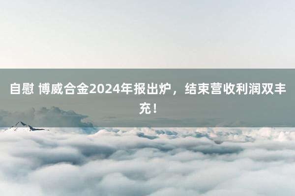 自慰 博威合金2024年报出炉，结束营收利润双丰充！