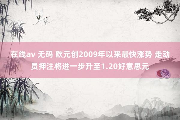 在线av 无码 欧元创2009年以来最快涨势 走动员押注将进一步升至1.20好意思元