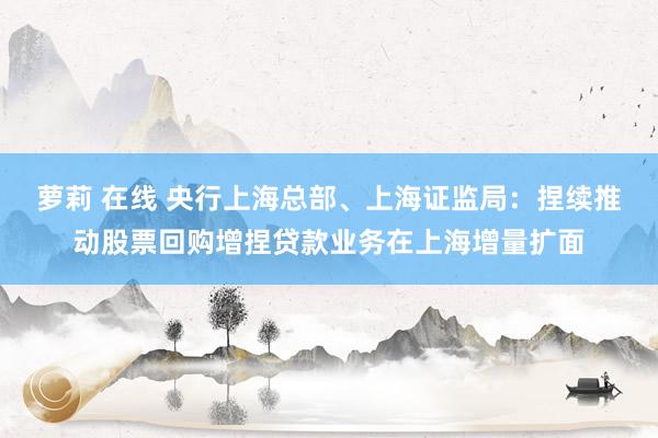 萝莉 在线 央行上海总部、上海证监局：捏续推动股票回购增捏贷款业务在上海增量扩面
