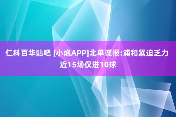 仁科百华贴吧 [小炮APP]北单谍报:浦和紧迫乏力 近15场仅进10球