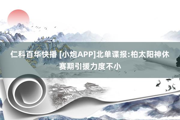 仁科百华快播 [小炮APP]北单谍报:柏太阳神休赛期引援力度不小