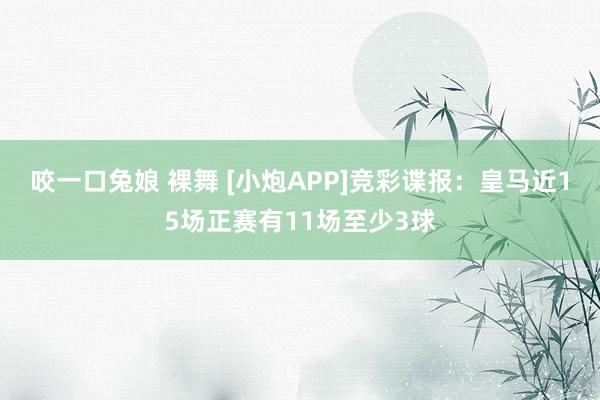 咬一口兔娘 裸舞 [小炮APP]竞彩谍报：皇马近15场正赛有11场至少3球