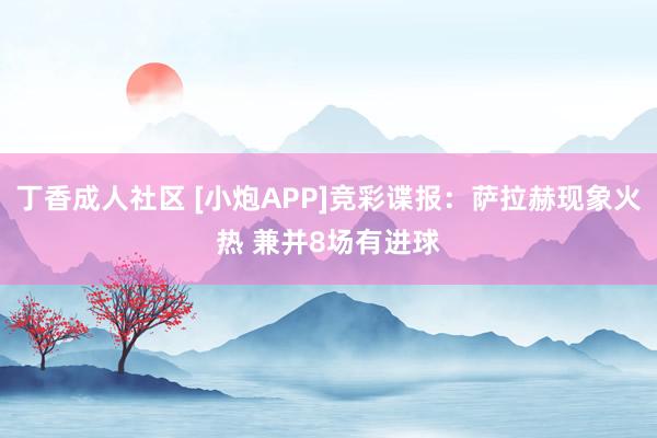 丁香成人社区 [小炮APP]竞彩谍报：萨拉赫现象火热 兼并8场有进球