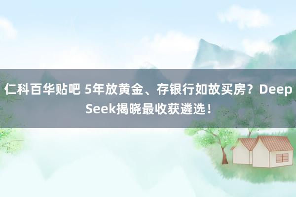 仁科百华贴吧 5年放黄金、存银行如故买房？DeepSeek揭晓最收获遴选！