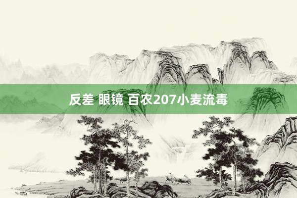 反差 眼镜 百农207小麦流毒