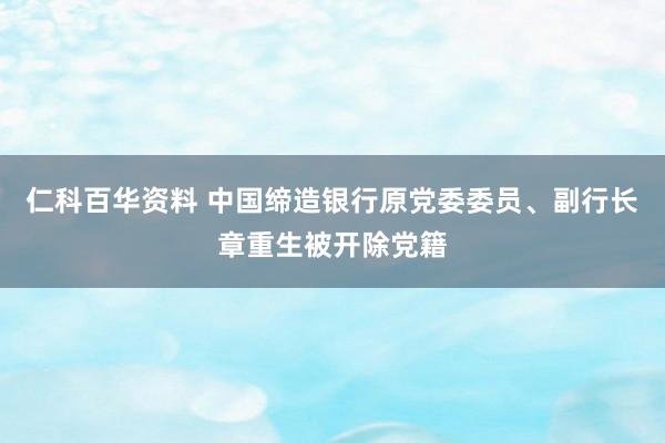 仁科百华资料 中国缔造银行原党委委员、副行长章重生被开除党籍