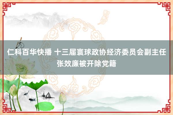 仁科百华快播 十三届寰球政协经济委员会副主任张效廉被开除党籍