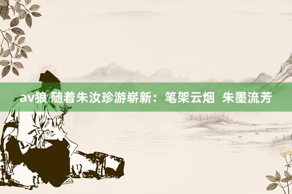av狼 随着朱汝珍游崭新：笔架云烟  朱墨流芳