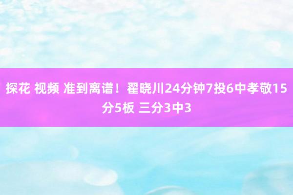 探花 视频 准到离谱！翟晓川24分钟7投6中孝敬15分5板 三分3中3