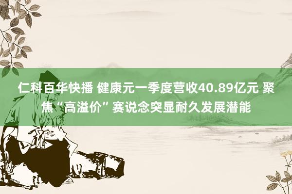 仁科百华快播 健康元一季度营收40.89亿元 聚焦“高溢价”赛说念突显耐久发展潜能
