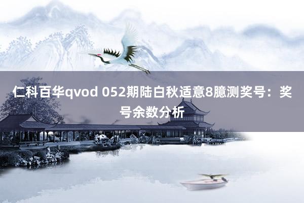 仁科百华qvod 052期陆白秋适意8臆测奖号：奖号余数分析
