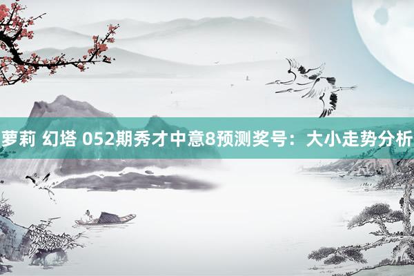 萝莉 幻塔 052期秀才中意8预测奖号：大小走势分析