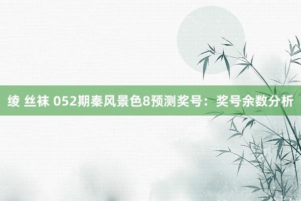 绫 丝袜 052期秦风景色8预测奖号：奖号余数分析