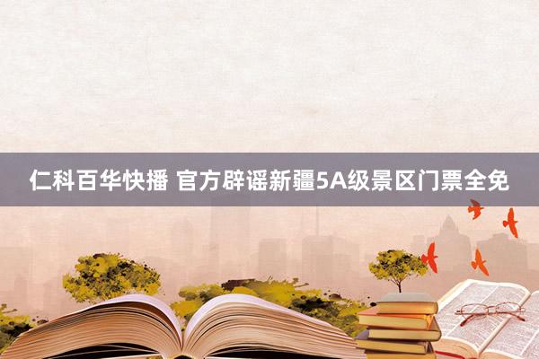 仁科百华快播 官方辟谣新疆5A级景区门票全免