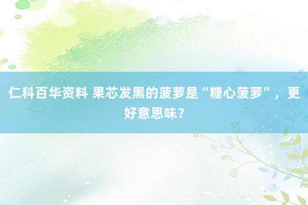 仁科百华资料 果芯发黑的菠萝是“糖心菠萝”，更好意思味？